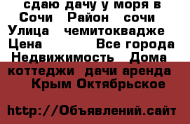 сдаю дачу у моря в Сочи › Район ­ сочи › Улица ­ чемитоквадже › Цена ­ 3 000 - Все города Недвижимость » Дома, коттеджи, дачи аренда   . Крым,Октябрьское